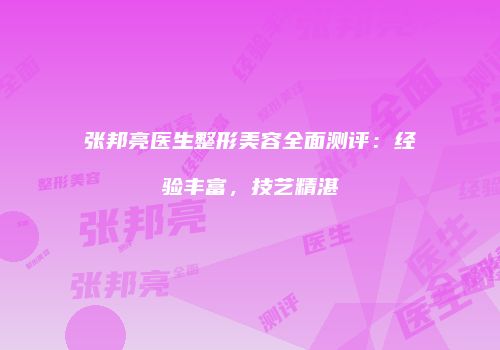 张邦亮医生整形美容全面测评：经验丰富，技艺精湛