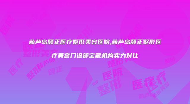 葫芦岛颐正医疗整形美容医院,葫芦岛颐正整形医疗美容门诊部宝藏机构实力对比
