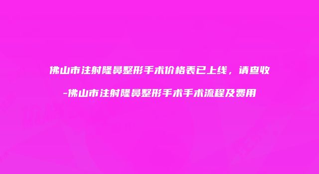 佛山市注射隆鼻整形手术价格表已上线，请查收-佛山市注射隆鼻整形手术手术流程及费用