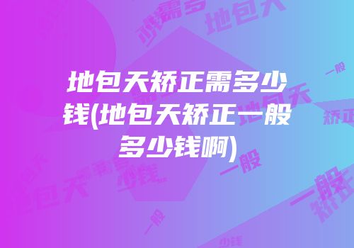 地包天矫正需多少钱(地包天矫正一般多少钱啊)