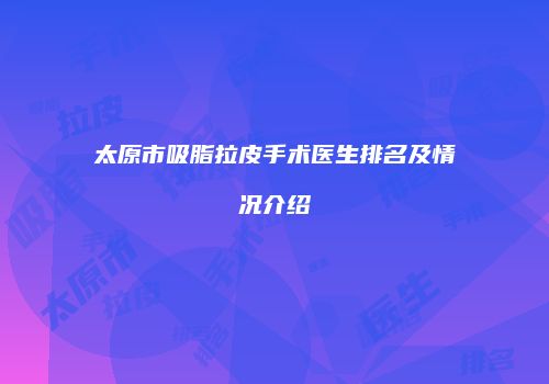 太原市吸脂拉皮手术医生排名及情况介绍
