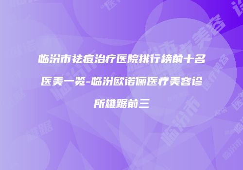 临汾市祛痘治疗医院排行榜前十名医美一览-临汾欧诺俪医疗美容诊所雄踞前三