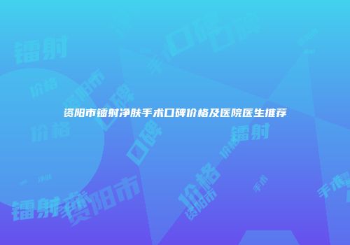 资阳市镭射净肤手术口碑价格及医院医生推荐