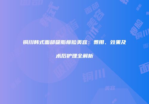 铜川韩式面部吸脂瘦脸美容：费用、效果及术后护理全解析