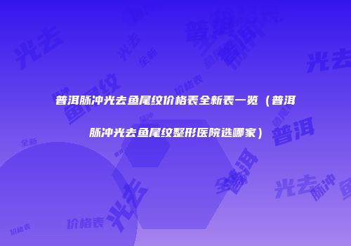 普洱脉冲光去鱼尾纹价格表全新表一览（普洱脉冲光去鱼尾纹整形医院选哪家）