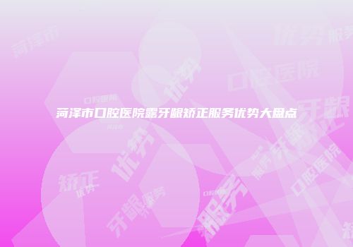 菏泽市口腔医院露牙龈矫正服务优势大盘点
