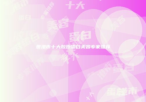 贵港市十大胶原蛋白美容专家推荐