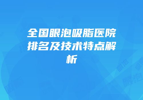 全国眼泡吸脂医院排名及技术特点解析