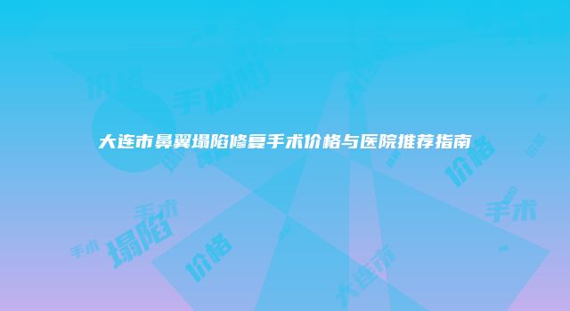 大连市鼻翼塌陷修复手术价格与医院推荐指南