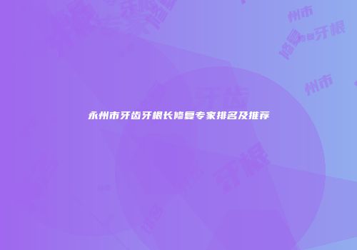 永州市牙齿牙根长修复专家排名及推荐