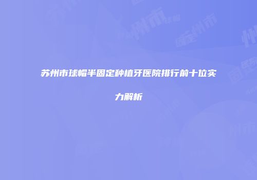 苏州市球帽半固定种植牙医院排行前十位实力解析