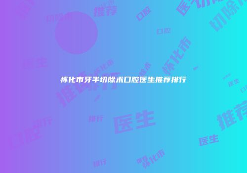 怀化市牙半切除术口腔医生推荐排行