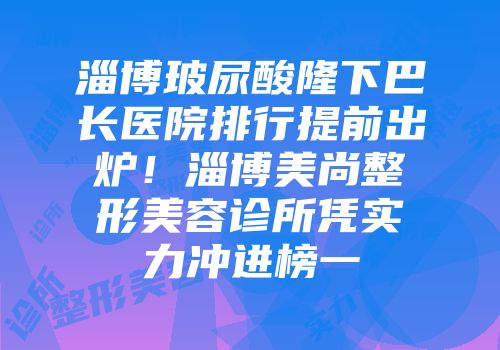 淄博玻尿酸隆下巴长医院排行提前出炉！淄博美尚整形美容诊所凭实力冲进榜一