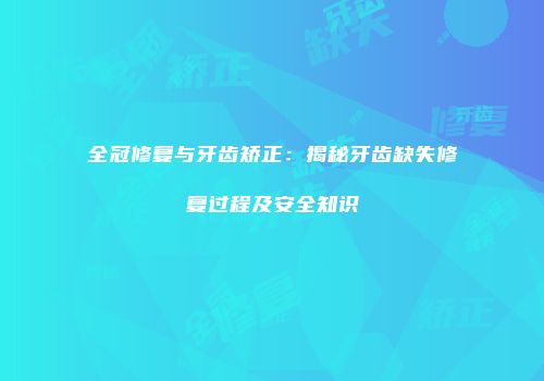 全冠修复与牙齿矫正：揭秘牙齿缺失修复过程及安全知识