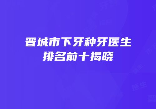 晋城市下牙种牙医生排名前十揭晓
