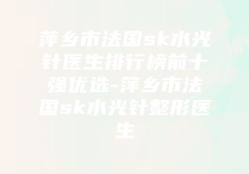 萍乡市法国sk水光针医生排行榜前十强优选-萍乡市法国sk水光针整形医生