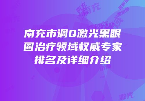 南充市调Q激光黑眼圈治疗领域权威专家排名及详细介绍