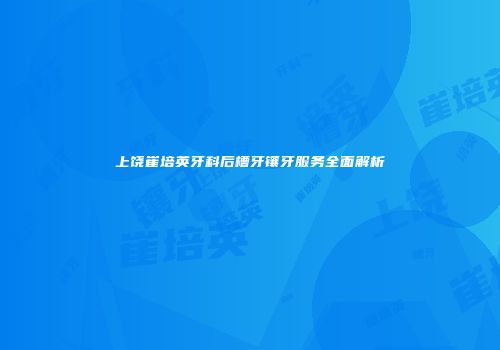 上饶崔培英牙科后槽牙镶牙服务全面解析