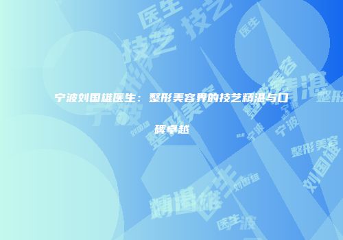 宁波刘国雄医生：整形美容界的技艺精湛与口碑卓越