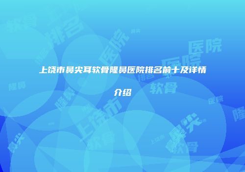 上饶市鼻尖耳软骨隆鼻医院排名前十及详情介绍