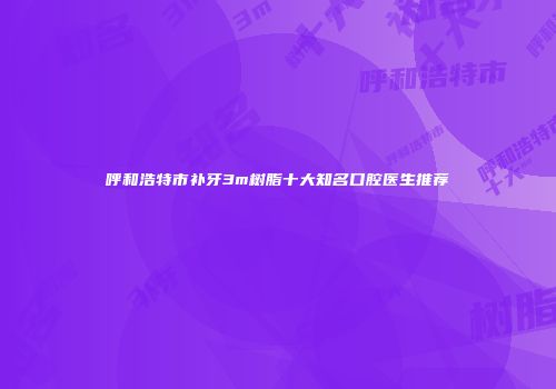 呼和浩特市补牙3m树脂十大知名口腔医生推荐