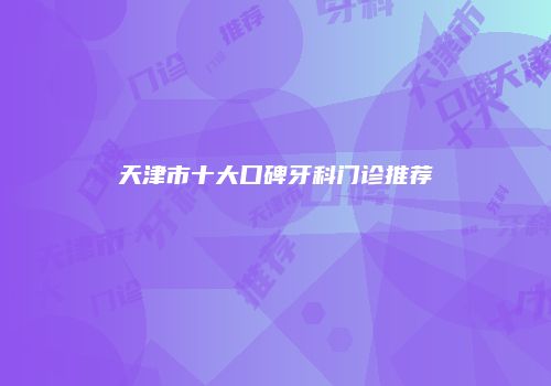 天津市十大口碑牙科门诊推荐