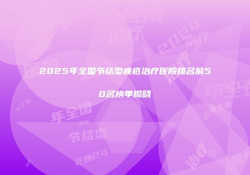 2025年全国节结型痤疮治疗医院排名前50名榜单揭晓