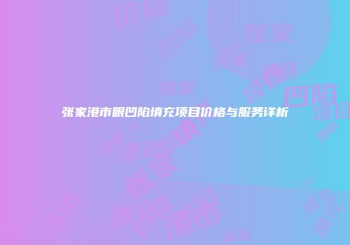 张家港市眼凹陷填充项目价格与服务详析
