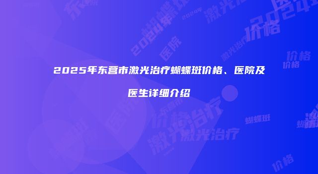 2025年东营市激光治疗蝴蝶斑价格、医院及医生详细介绍