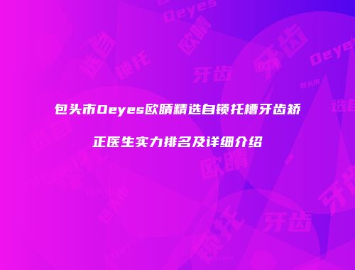 包头市Oeyes欧睛精选自锁托槽牙齿矫正医生实力排名及详细介绍