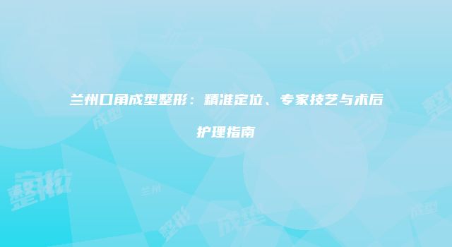 兰州口角成型整形：精准定位、专家技艺与术后护理指南