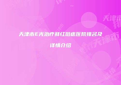 天津市E光治疗鲜红斑痣医院排名及详情介绍