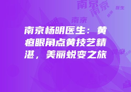 南京杨明医生：黄疸眼角点黄技艺精湛，美丽蜕变之旅
