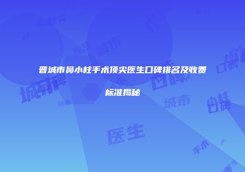 晋城市鼻小柱手术顶尖医生口碑排名及收费标准揭秘