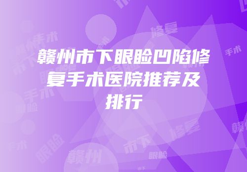 赣州市下眼睑凹陷修复手术医院推荐及排行