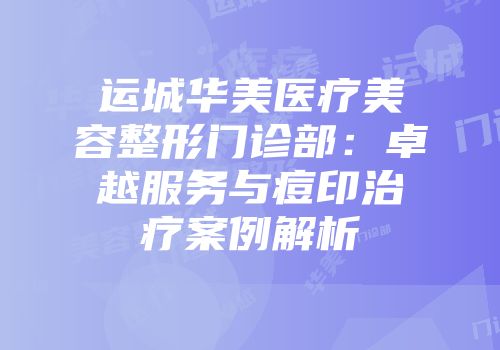 运城华美医疗美容整形门诊部：卓越服务与痘印治疗案例解析