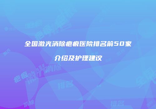 全国激光消除疤痕医院排名前50家介绍及护理建议