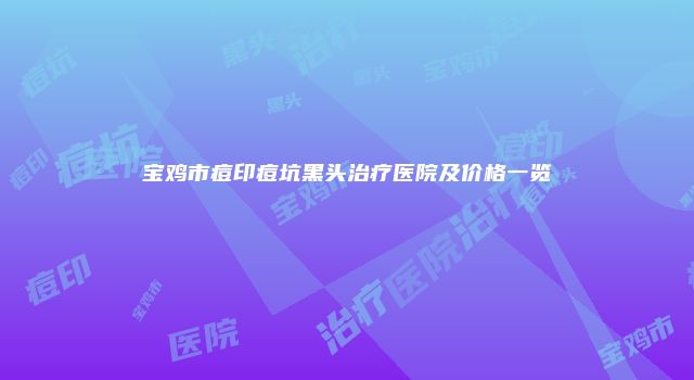 宝鸡市痘印痘坑黑头治疗医院及价格一览