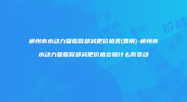 郴州市水动力吸脂臀部减肥价格表(费用)-郴州市水动力吸脂臀部减肥价格会随什么而变动