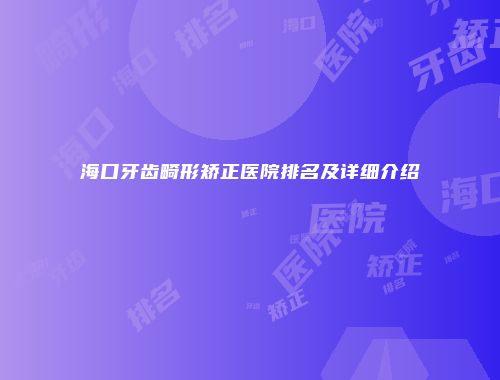 海口牙齿畸形矫正医院排名及详细介绍