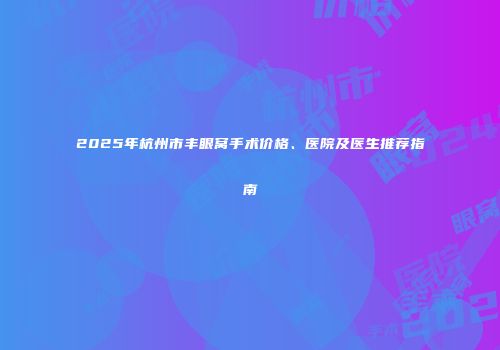 2025年杭州市丰眼窝手术价格、医院及医生推荐指南