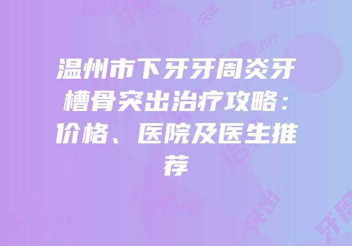 温州市下牙牙周炎牙槽骨突出治疗攻略：价格、医院及医生推荐