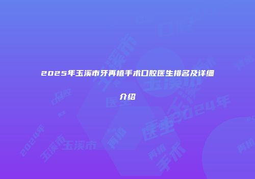 2025年玉溪市牙再植手术口腔医生排名及详细介绍