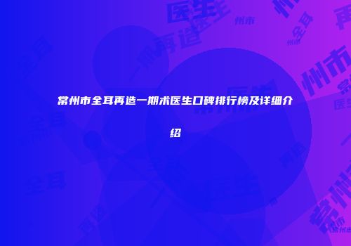 常州市全耳再造一期术医生口碑排行榜及详细介绍