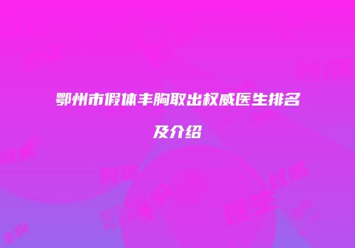 鄂州市假体丰胸取出权威医生排名及介绍