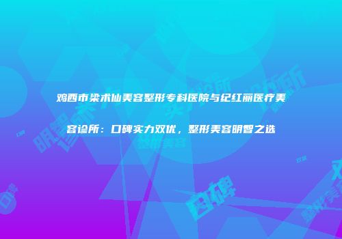 鸡西市梁术仙美容整形专科医院与纪红丽医疗美容诊所：口碑实力双优，整形美容明智之选