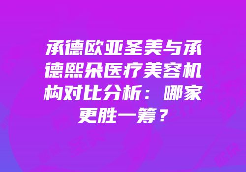 承德欧亚圣美与承德熙朵医疗美容机构对比分析：哪家更胜一筹？