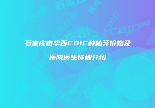 石家庄市华西CDIC种植牙价格及医院医生详细介绍