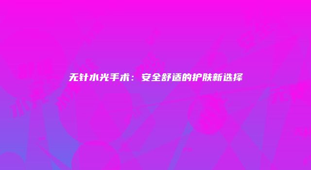 无针水光手术：安全舒适的护肤新选择