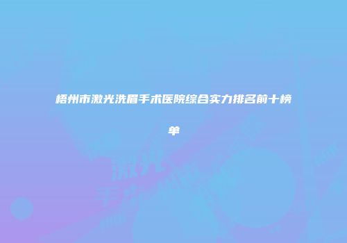 梧州市激光洗眉手术医院综合实力排名前十榜单